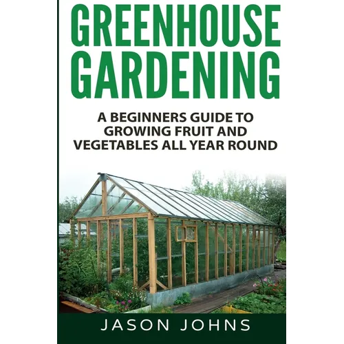 Greenhouse Gardening - A Beginners Guide To Growing Fruit and Vegetables All Year Round