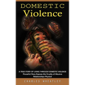 Domestic Violence: A True Story of Living through Domestic Violence (Powerful Story Exposes the Cruelty of Abusive Relationships Physical)