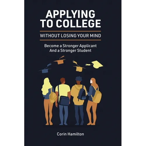 Applying to College without Losing Your Mind: Become a Stronger Applicant and a Stronger Student