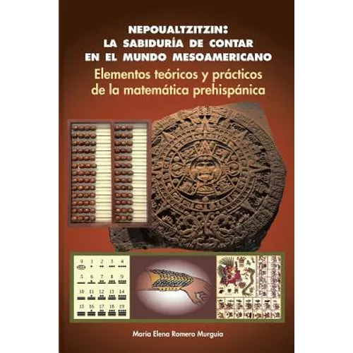 Nepoualtzitzin: la sabiduría de contar en el mundo mesoamericano: Elementos teóricos y prácticos de la matemática prehispánica