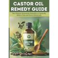 Castor Oil Remedy Guide: The Ultimate Homemade Remedies to Naturally Relieve Pain and Detox Holistically