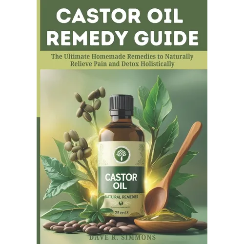Castor Oil Remedy Guide: The Ultimate Homemade Remedies to Naturally Relieve Pain and Detox Holistically