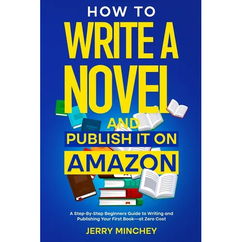 How to Write a Novel and Publish It on Amazon: A Step-By-Step Beginner's Guide to Writing and Publishing Your First Book-at Zero Cost