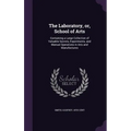 The Laboratory, or, School of Arts: Containing a Large Collection of Valuable Secrets, Experiments, and Manual Operations in Arts and Manufactures