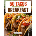 50 Tacos Recipes for Breakfast: Wake Up to Bold Flavors with Quick, High-Protein, Vegetarian, and Family-Friendly Breakfast Tacos, Perfect for Make-Ah