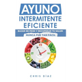 Ayuno Intermitente Eficiente: Bajar de Peso y Recuperar Tu Salud Nunca Fue Tan Fácil: Guía Avanzada, Técnica Y Completa Para Hacer Ayuno, Mejorar Tu S