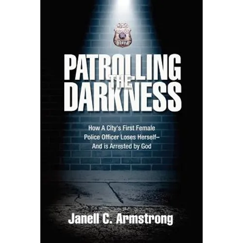 Patrolling the Darkness: How a City's First Female Police Officer Loses Herself- And is Arrested by God