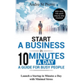 Start a Business in 10 Minutes a Day: A Guide for Busy People: Launch a Startup in Minutes a Day with Minimal Stress (with daily 100-point step by ste