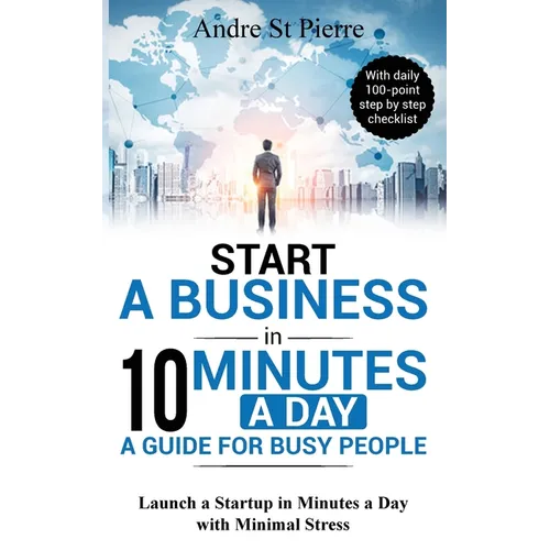 Start a Business in 10 Minutes a Day: A Guide for Busy People: Launch a Startup in Minutes a Day with Minimal Stress (with daily 100-point step by ste