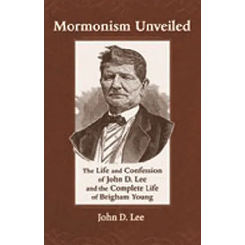 Mormonism Unveiled: The Life and Confession of John D. Lee and the Complete Life of Brigham Young