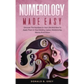 Numerology Made Easy: Discover The Numbers In Your Life And How To Apply Them In Your Destiny, Career, Relationship, Money And Future