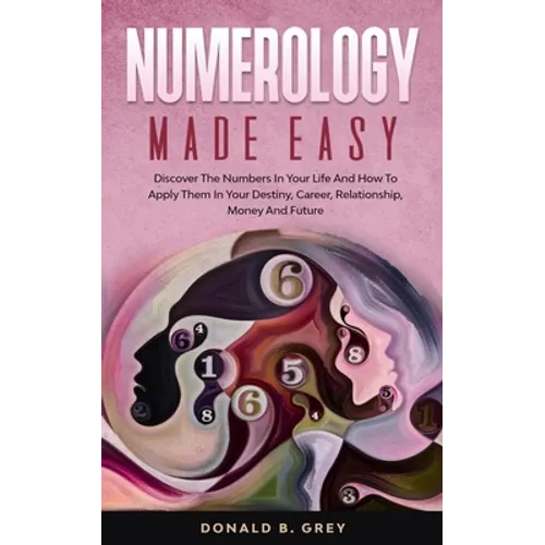 Numerology Made Easy: Discover The Numbers In Your Life And How To Apply Them In Your Destiny, Career, Relationship, Money And Future