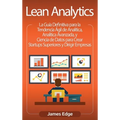 Lean Analytics: La Guía Definitiva para la Tendencia Ágil de Analítica, Analítica Avanzada, y Ciencia de Datos para Crear Startups Superiores y Dirigi