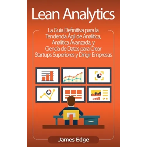 Lean Analytics: La Guía Definitiva para la Tendencia Ágil de Analítica, Analítica Avanzada, y Ciencia de Datos para Crear Startups Superiores y Dirigi
