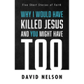 Why I Would Have Killed Jesus and You Might Have Too: Five Short Stories of Faith