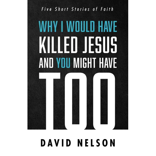 Why I Would Have Killed Jesus and You Might Have Too: Five Short Stories of Faith
