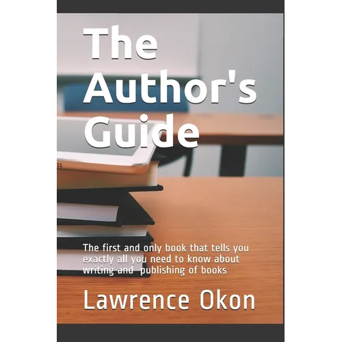 The Author's Guide...: The First and Only Book that Tells you Exactly all You Need to Know About Writing and Publishing of Books