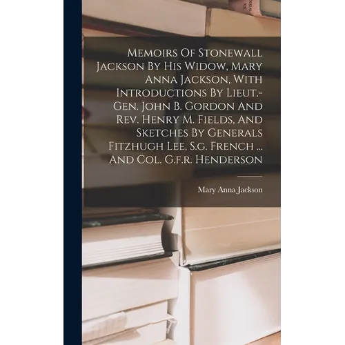 Memoirs Of Stonewall Jackson By His Widow, Mary Anna Jackson, With Introductions By Lieut.-gen. John B. Gordon And Rev. Henry M. Fields, And Sketches