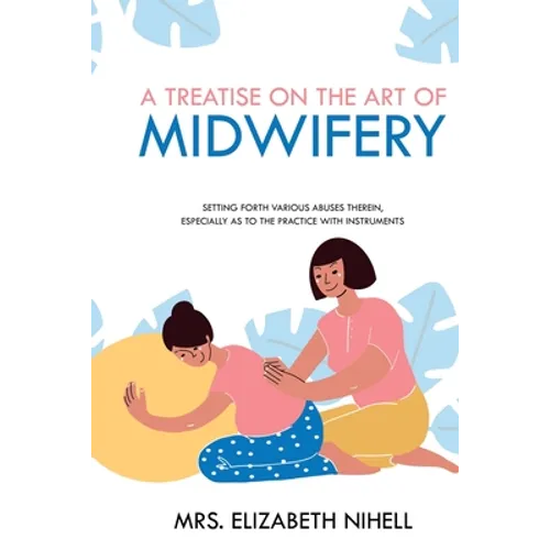 A Treatise on the Art of Midwifery: Setting Forth Various Abuses Therein, Especially as to the Practice With Instruments