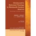 Christocentric Reformed Theology in Nineteenth-Century America: Key Writings of Emanuel V. Gerhart
