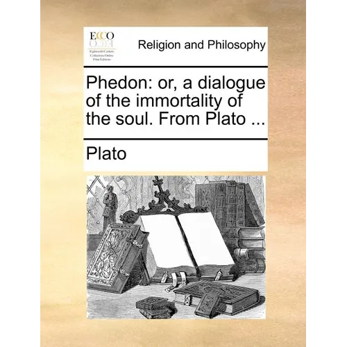 Phedon: Or, a Dialogue of the Immortality of the Soul. from Plato ...