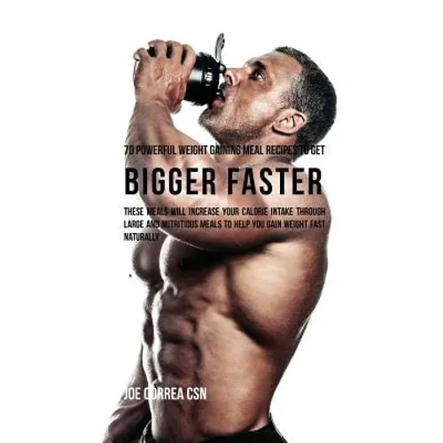 70 Powerful Weight Gaining Meal Recipes to Get Bigger Faster: These Meals Will Increase Your Calorie Intake through Large and Nutritious Meals to Help