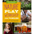 Nature Play Workshop for Families: A Guide to 40+ Outdoor Learning Experiences in All Seasons