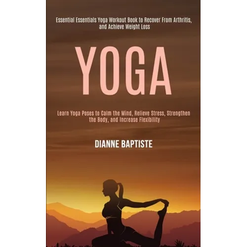 Yoga: Learn Yoga Poses to Calm the Mind, Relieve Stress, Strengthen the Body, and Increase Flexibility (Essential Essentials Yoga Workout Book to Reco