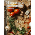 50 Creative Uses for Leftover Ingredients