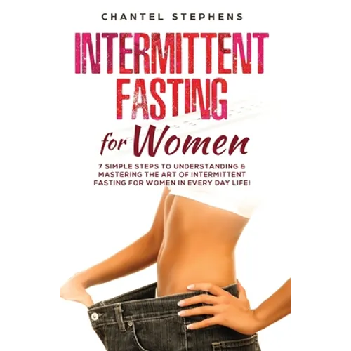 Intermittent Fasting for Women: 7 Simple Steps to Understanding & Mastering the Art of Intermittent Fasting for Women in Every Day Life!