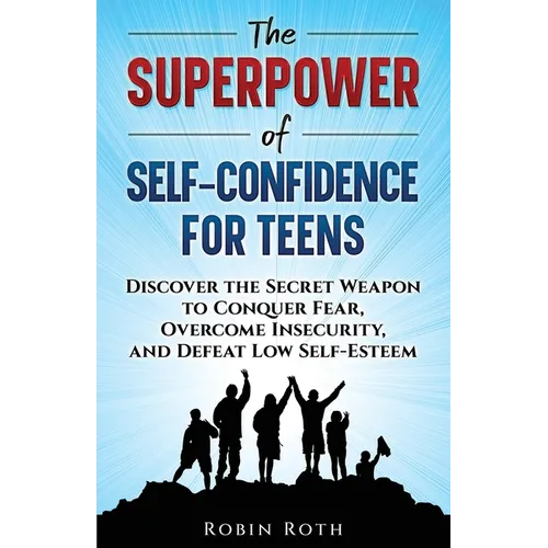 The Superpower of Self-Confidence for Teens: Discover the Secret Weapon to Conquer Fear, Overcome Insecurity, and Defeat Low Self-Esteem