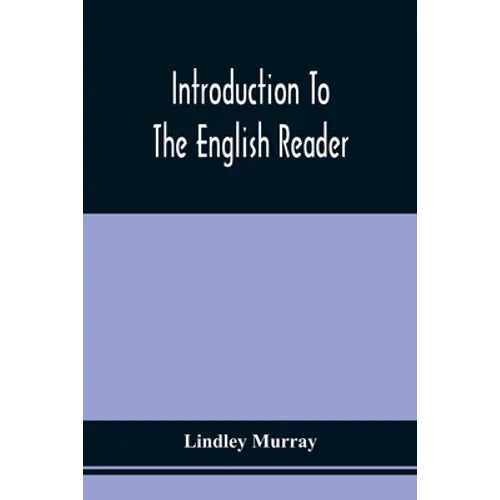 Introduction To The English Reader; Or, A Selection Of Pieces In Prose And Poetry, Calculated To Improve The Younger Classes Of Learners In Reading, -