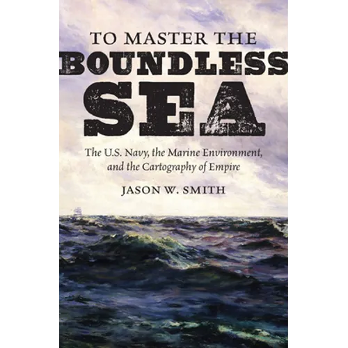 To Master the Boundless Sea: The U.S. Navy, the Marine Environment, and the Cartography of Empire