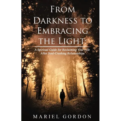 From Darkness to Embracing the Light: A Spiritual Guide for Reclaiming Your Life After Soul-Crushing Relationships