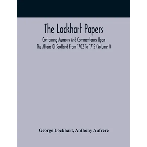 The Lockhart Papers: Containing Memoirs And Commentaries Upon The Affairs Of Scotland From 1702 To 1715 (Volume I)