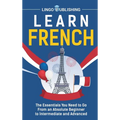 Learn French: The Essentials You Need to Go From an Absolute Beginner to Intermediate and Advanced