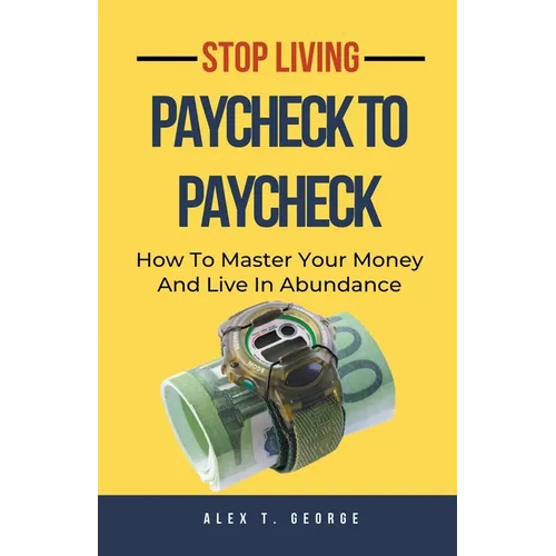 Stop Living Paycheck To Paycheck: How To Master Your Money And Live In Abundance