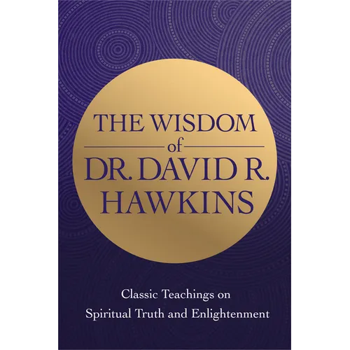 The Wisdom of Dr. David R. Hawkins: Classic Teachings on Spiritual Truth and Enlightenment