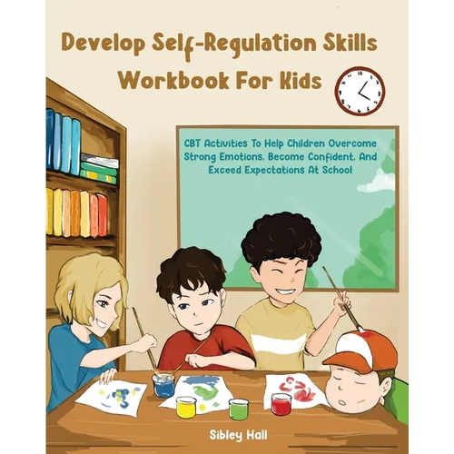 Develop Self-Regulation Skills Workbook For Kids: CBT Activities To Help Children Overcome Strong Emotions, Become Confident, And Exceed Expectations