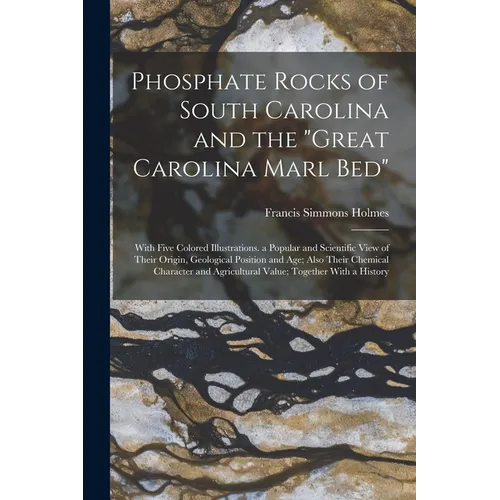 Phosphate Rocks of South Carolina and the "Great Carolina Marl Bed": With Five Colored Illustrations. a Popular and Scientific View of Their Origin, G
