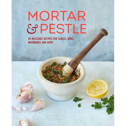 Mortar & Pestle: 65 Delicious Recipes for Sauces, Rubs, Marinades and More