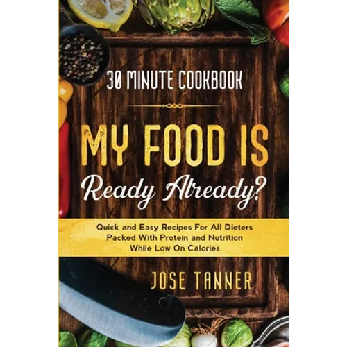 30 Minute Cookbook: MY FOOD IS READY ALREADY? - Quick and Easy Recipes For All Dieters Packed With Protein and Nutrition While Low on Calories