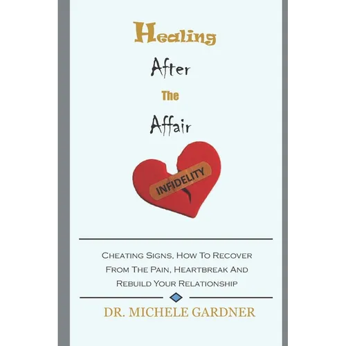 Healing After the Affair: Cheating Signs, How To Recover From The Pain, Heartbreak And Rebuild Your Relationship