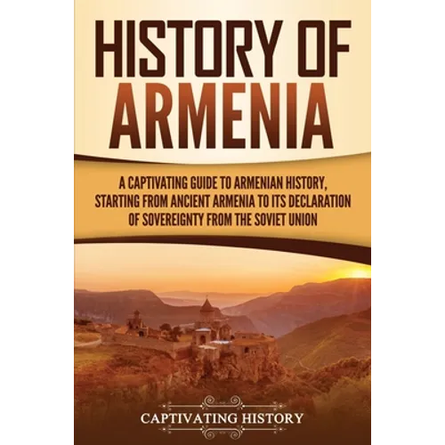 History of Armenia: A Captivating Guide to Armenian History, Starting from Ancient Armenia to Its Declaration of Sovereignty from the Soviet Union