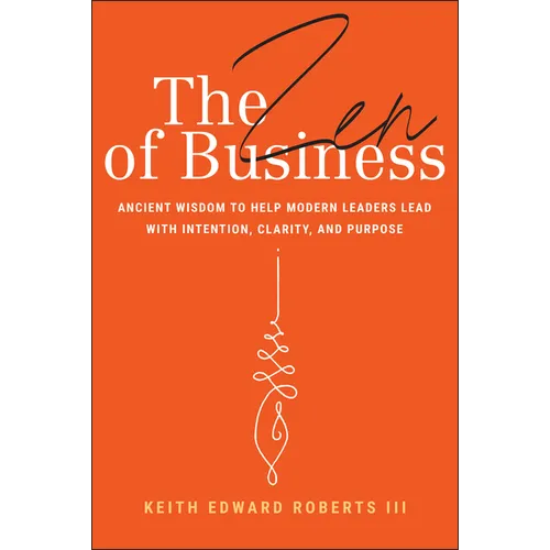 The Zen of Business: Ancient Wisdom to Help Modern Leaders Lead with Intention, Clarity, and Purpose