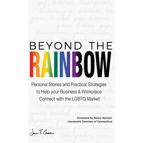 Beyond The Rainbow: Personal Stories and Practical Strategies to Help your Business & Workplace Connect with the LGBTQ Market