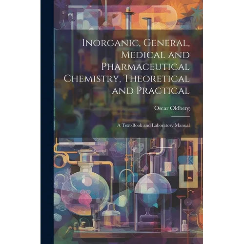 Inorganic, General, Medical and Pharmaceutical Chemistry, Theoretical and Practical: A Text-Book and Laboratory Manual