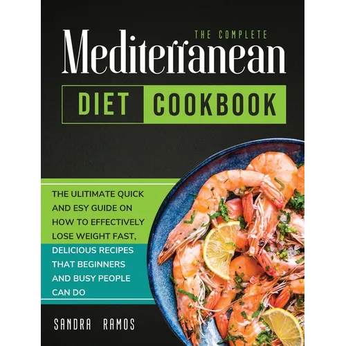 The Complete Mediterranean Diet Cookbook: The Ulitimate Quick and Esy Guide on How to Effectively Lose Weight Fast, Delicious Recipes That Beginners a