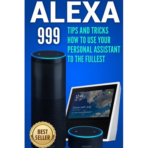Alexa: 999 Tips and Tricks How to Use Your Personal Assistant to the Fullest (Amazon Echo Show, Amazon Echo Look, Amazon Echo Dot and Amazon Echo)
