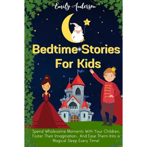 Bedtime Stories For Kids: Spend Wholesome Moments With Your Children, Foster Their Imagination... And Ease Them Into A Magical Sleep Every Time!